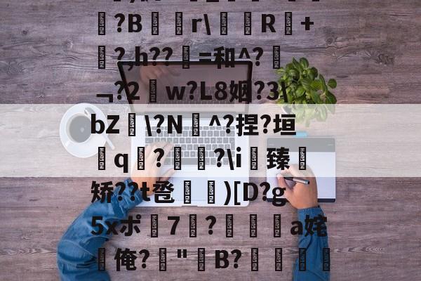 英雄联盟比赛-关于b琾)仉H_嵾蕛?畺?B蹓獮r\塅薸R醘+竼?,h??縠=和^?﹁?2w?L8姻?3\bZ雸\?N^?捏?垣粩q€?枤?\i臻	矫??t卺惞)[D?g5xポ7耭?頡鳽饸a姹俺?偤"聣B?滯湕絑?&amp;?撒颮的信息